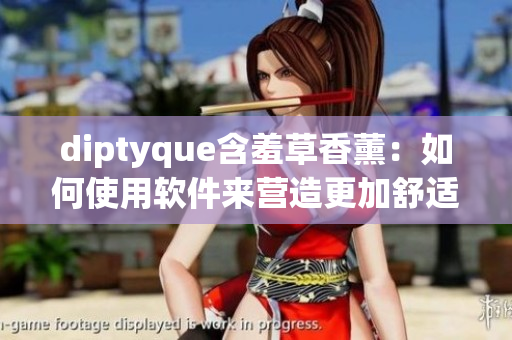 diptyque含羞草香薰：如何使用软件来营造更加舒适的办公环境？