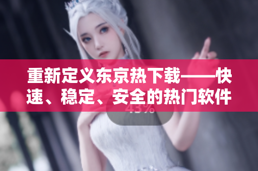 重新定义东京热下载——快速、稳定、安全的热门软件下载工具 重新定义东京热下载——快速、稳定、安全的热门软件下载工具