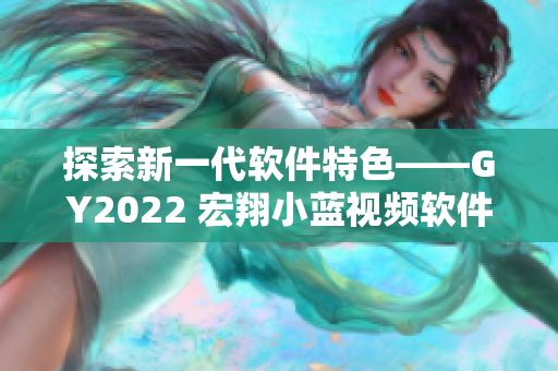探索新一代软件特色——GY2022 宏翔小蓝视频软件解析
