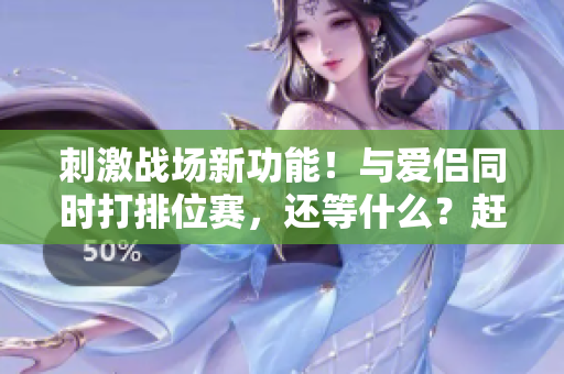 刺激战场新功能！与爱侣同时打排位赛，还等什么？赶紧更新软件体验吧！
