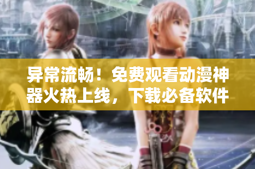 异常流畅！免费观看动漫神器火热上线，下载必备软件推荐