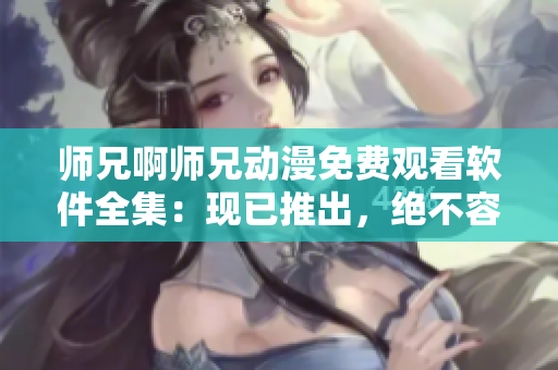 师兄啊师兄动漫免费观看软件全集：现已推出，绝不容错过！
