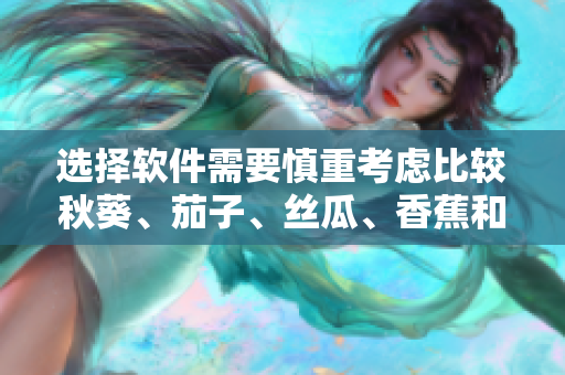 选择软件需要慎重考虑比较秋葵、茄子、丝瓜、香蕉和榴莲软件的优劣