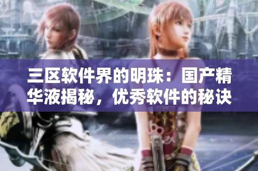 三区软件界的明珠：国产精华液揭秘，优秀软件的秘诀揭示