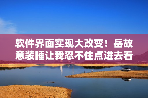 软件界面实现大改变！岳故意装睡让我忍不住点进去看看了解详情