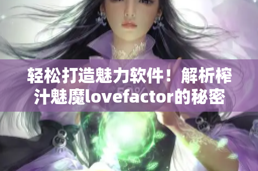轻松打造魅力软件！解析榨汁魅魔lovefactor的秘密