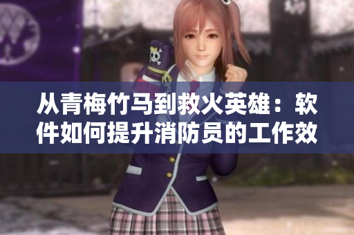 从青梅竹马到救火英雄：软件如何提升消防员的工作效率