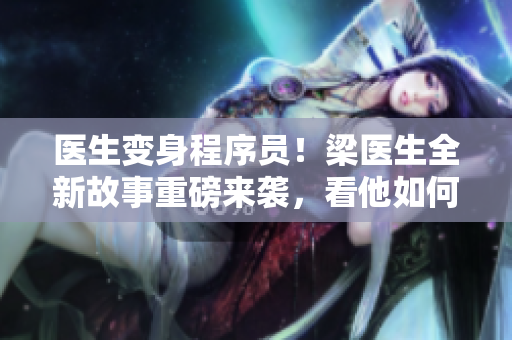 医生变身程序员！梁医生全新故事重磅来袭，看他如何从零开始学编程