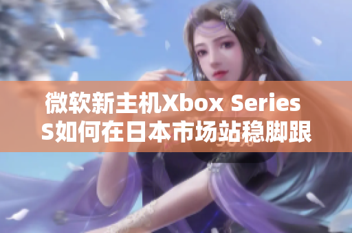 微软新主机Xbox Series S如何在日本市场站稳脚跟？