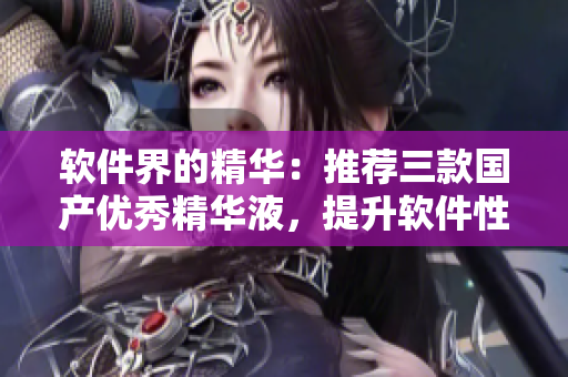软件界的精华：推荐三款国产优秀精华液，提升软件性能与稳定性