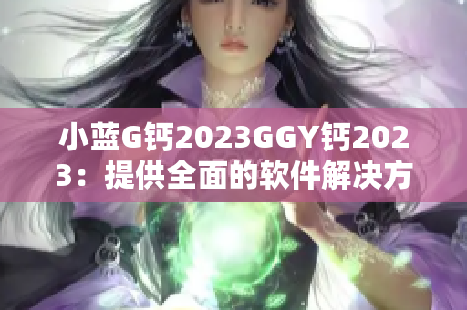 小蓝G钙2023GGY钙2023：提供全面的软件解决方案