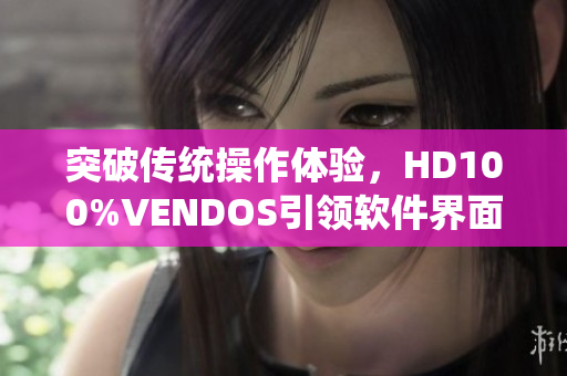 突破传统操作体验，HD100%VENDOS引领软件界面优化革新
