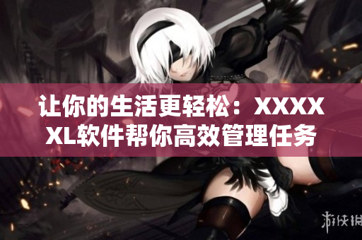 让你的生活更轻松：XXXXXL软件帮你高效管理任务和提高工作效率