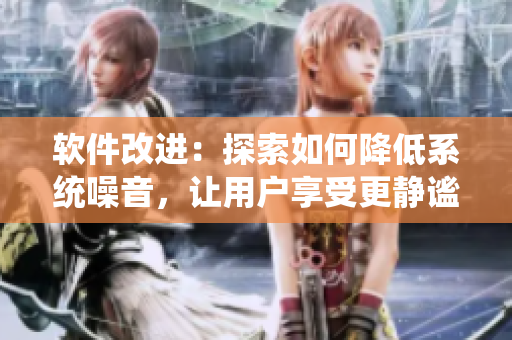 软件改进：探索如何降低系统噪音，让用户享受更静谧的使用体验