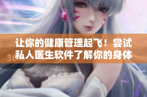 让你的健康管理起飞！尝试私人医生软件了解你的身体健康！