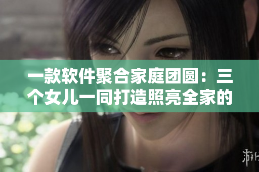 一款软件聚合家庭团圆：三个女儿一同打造照亮全家的大锅菜