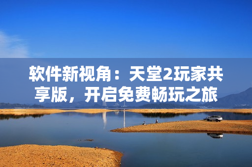 软件新视角：天堂2玩家共享版，开启免费畅玩之旅