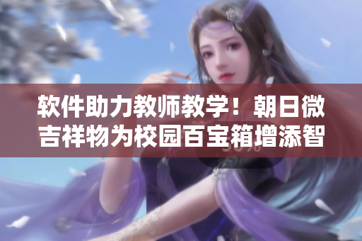 软件助力教师教学！朝日微吉祥物为校园百宝箱增添智能