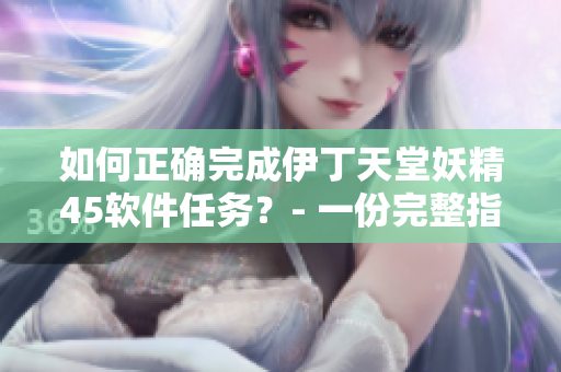 如何正确完成伊丁天堂妖精45软件任务？- 一份完整指南