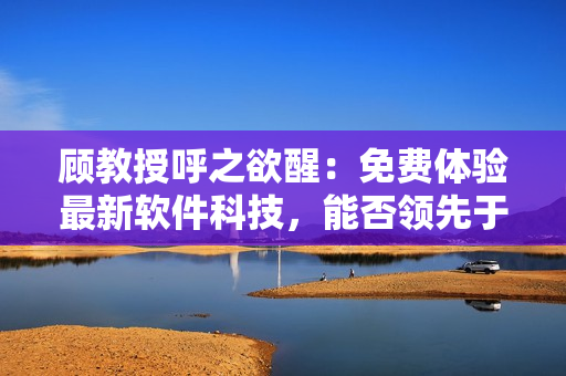 顾教授呼之欲醒：免费体验最新软件科技，能否领先于竞争对手？
