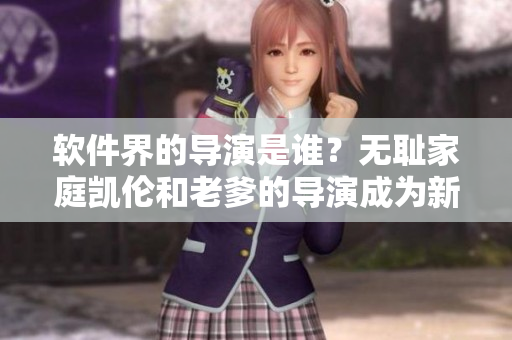 软件界的导演是谁？无耻家庭凯伦和老爹的导演成为新软件行业风向标！