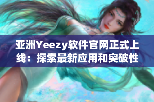 亚洲Yeezy软件官网正式上线：探索最新应用和突破性技术！