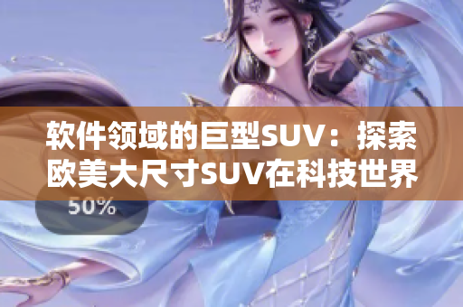 软件领域的巨型SUV：探索欧美大尺寸SUV在科技世界中的引领地位