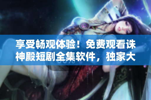 享受畅观体验！免费观看诛神殿短剧全集软件，独家大片尽在你手中