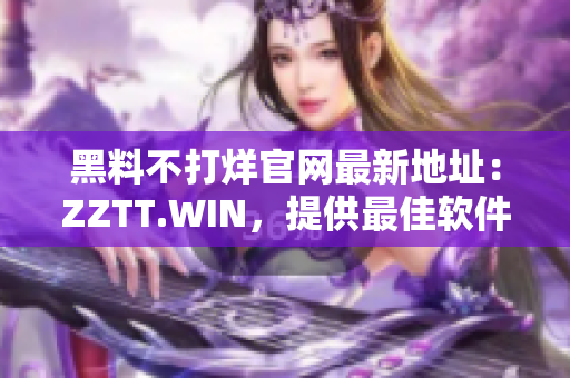 黑料不打烊官网最新地址：ZZTT.WIN，提供最佳软件资源！