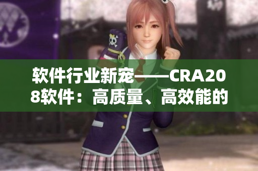软件行业新宠——CRA208软件：高质量、高效能的最佳选择