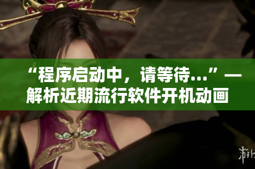 “程序启动中，请等待…”—解析近期流行软件开机动画和启动速度优化方法