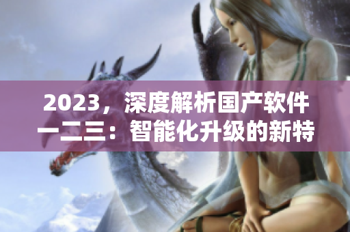2023，深度解析国产软件一二三：智能化升级的新特性与区别