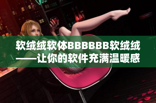 软绒绒软体BBBBBB软绒绒——让你的软件充满温暖感和舒适感！