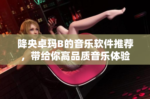 降央卓玛B的音乐软件推荐，带给你高品质音乐体验
