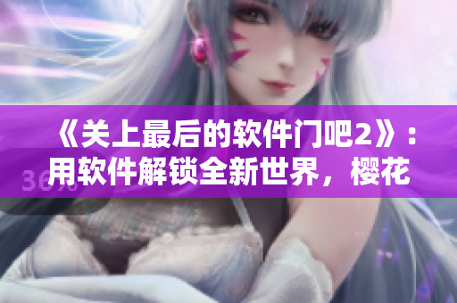 《关上最后的软件门吧2》：用软件解锁全新世界，樱花第二季等你来战！