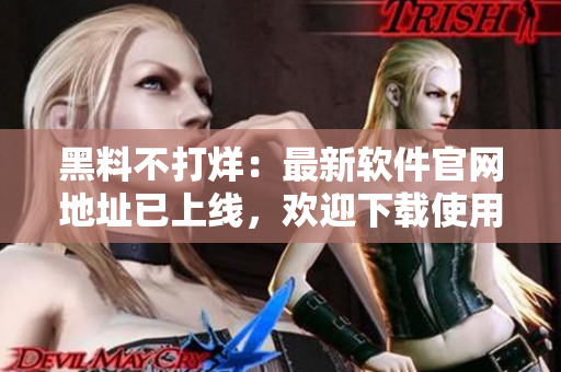 黑料不打烊：最新软件官网地址已上线，欢迎下载使用！
