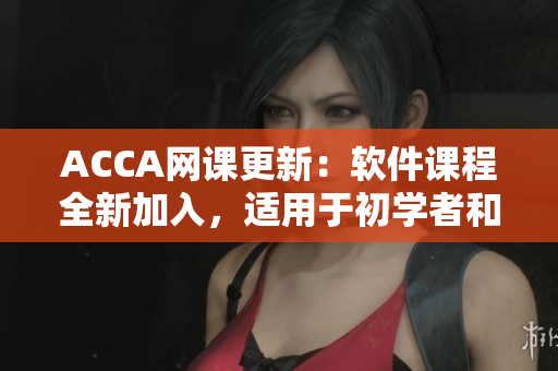 ACCA网课更新：软件课程全新加入，适用于初学者和从业人员