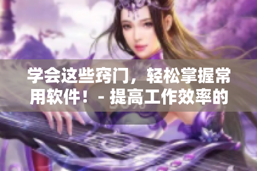 学会这些窍门，轻松掌握常用软件！- 提高工作效率的技巧和方法