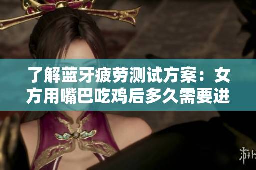 了解蓝牙疲劳测试方案：女方用嘴巴吃鸡后多久需要进行呼吸频率检测？