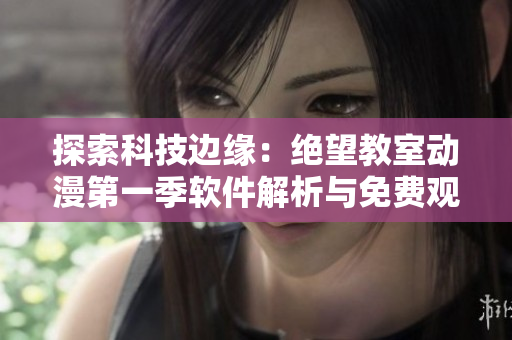 探索科技边缘：绝望教室动漫第一季软件解析与免费观赏指南