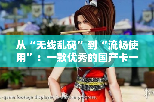 从“无线乱码”到“流畅使用”：一款优秀的国产卡一卡二软件推荐