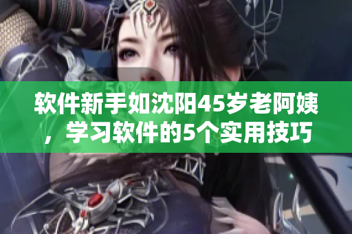 软件新手如沈阳45岁老阿姨，学习软件的5个实用技巧