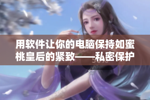 用软件让你的电脑保持如蜜桃皇后的紧致——私密保护软件推荐