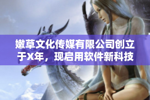 嫩草文化传媒有限公司创立于X年，现启用软件新科技助力创意产业