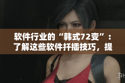 软件行业的“韩式72变”：了解这些软件扦插技巧，提升开发效率！