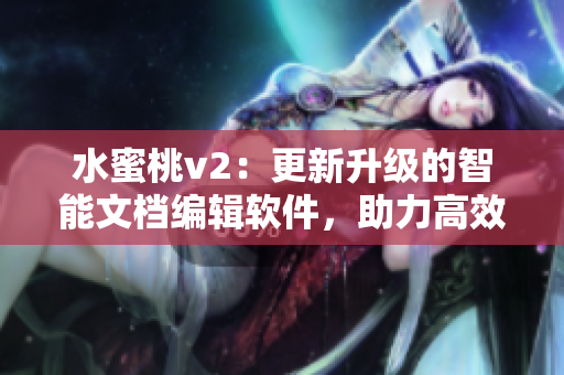 水蜜桃v2：更新升级的智能文档编辑软件，助力高效创作