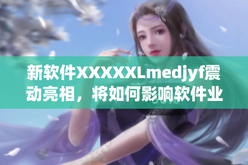 新软件XXXXXLmedjyf震动亮相，将如何影响软件业？