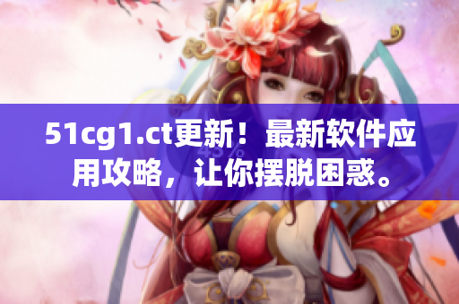 51cg1.ct更新！最新软件应用攻略，让你摆脱困惑。