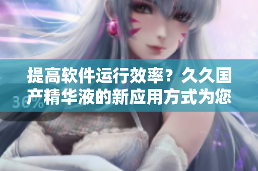 提高软件运行效率？久久国产精华液的新应用方式为您揭秘！