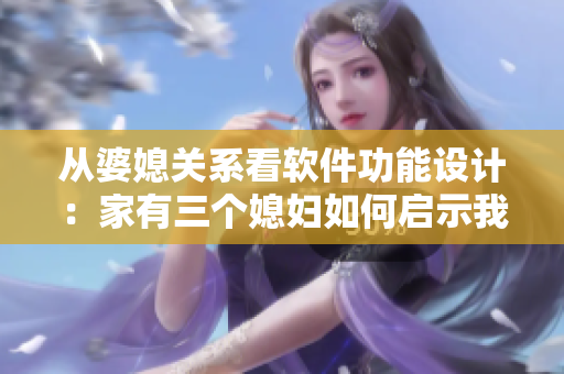 从婆媳关系看软件功能设计：家有三个媳妇如何启示我们